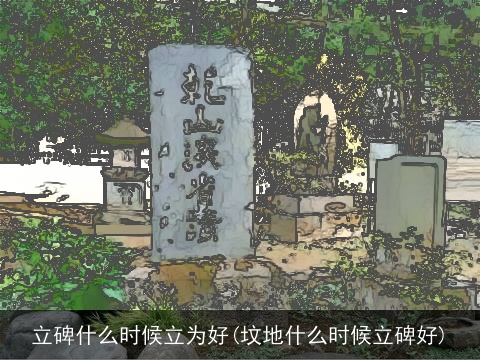 立碑什么时候立为好(坟地什么时候立碑好)