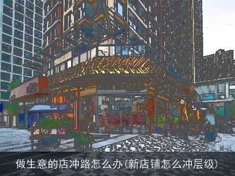 做生意的店冲路怎么办(新店铺怎么冲层级)