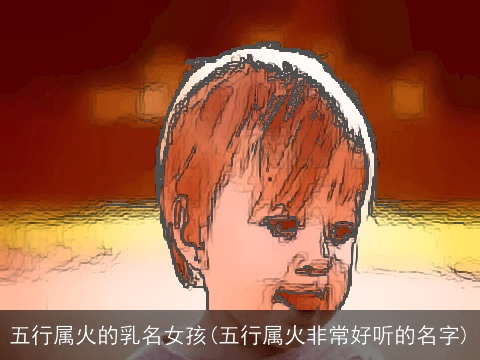 五行属火的乳名女孩(五行属火非常好听的名字)