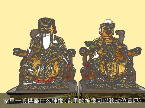 家里一般供奉什么神像(家里的神像可以移动位置吗)