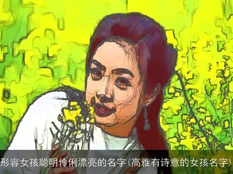 形容女孩聪明伶俐漂亮的名字(高雅有诗意的女孩名字)