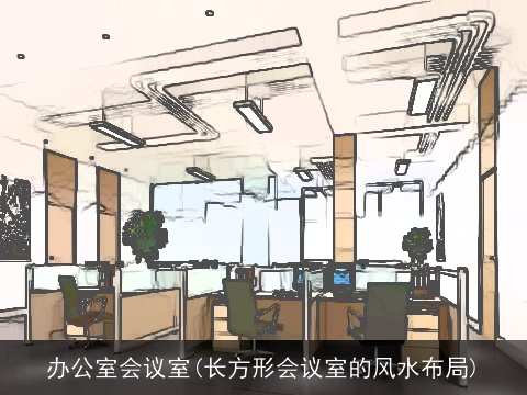 办公室会议室(长方形会议室的风水布局)