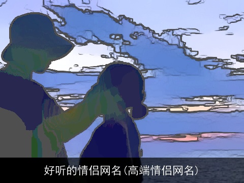 好听的情侣网名(高端情侣网名)