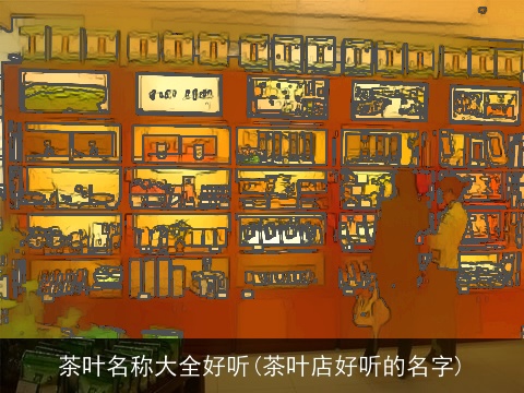 茶叶名称大全好听(茶叶店好听的名字)