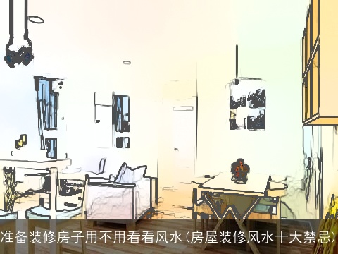 准备装修房子用不用看看风水(房屋装修风水十大禁忌)