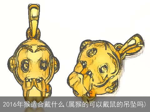 2016年猴适合戴什么(属猴的可以戴鼠的吊坠吗)