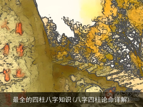 最全的四柱八字知识(八字四柱论命详解)