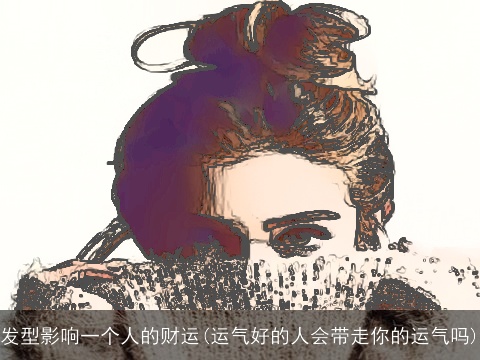 发型影响一个人的财运(运气好的人会带走你的运气吗)