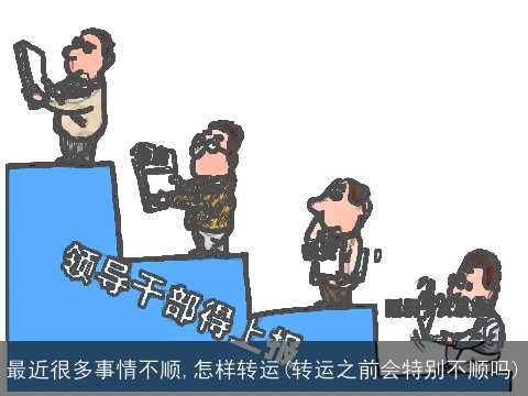 最近很多事情不顺,怎样转运(转运之前会特别不顺吗)