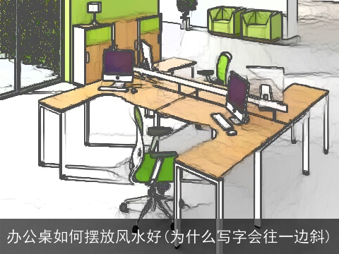 办公桌如何摆放风水好(为什么写字会往一边斜)