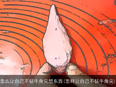 怎么让自己不钻牛角尖想东西(怎样让自己不钻牛角尖)