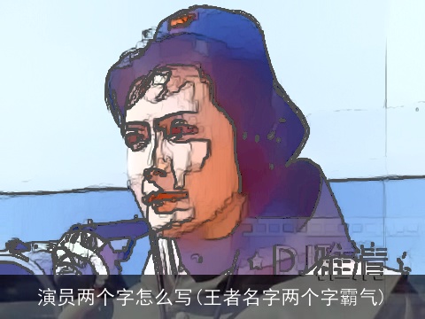 演员两个字怎么写(王者名字两个字霸气)