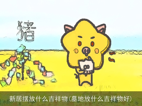 新居摆放什么吉祥物(墓地放什么吉祥物好)