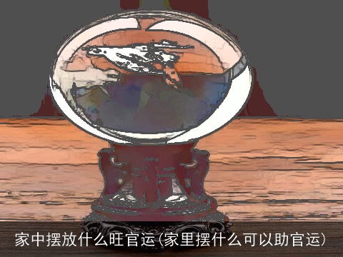 家中摆放什么旺官运(家里摆什么可以助官运)