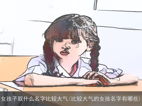 女孩子取什么名字比较大气(比较大气的女孩名字有哪些)