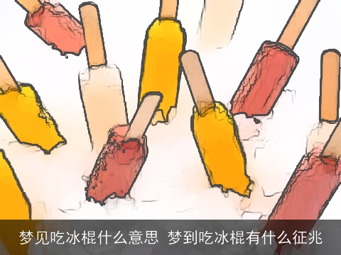 梦见吃冰棍什么意思 梦到吃冰棍有什么征兆