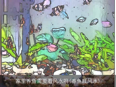 家里养鱼需要看风水吗(养鱼旺风水)