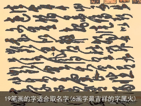 19笔画的字适合取名字(6画字最吉祥的字属火)