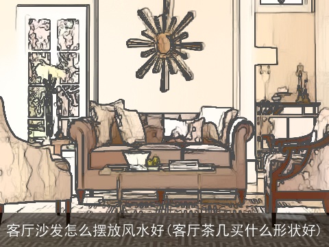 客厅沙发怎么摆放风水好(客厅茶几买什么形状好)