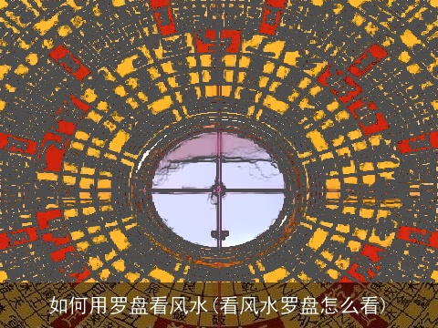 如何用罗盘看风水(看风水罗盘怎么看)