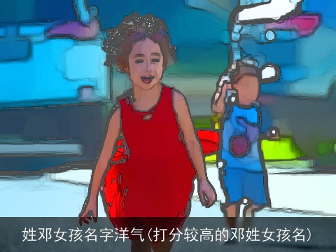 姓邓女孩名字洋气(打分较高的邓姓女孩名)