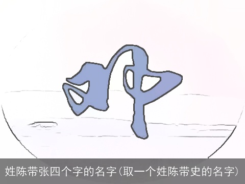 姓陈带张四个字的名字(取一个姓陈带史的名字)