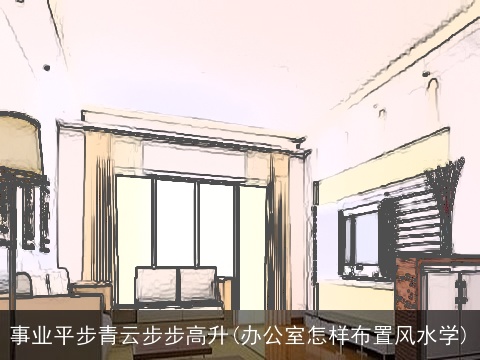 事业平步青云步步高升(办公室怎样布置风水学)