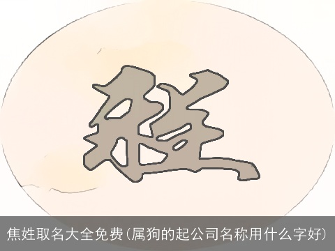 焦姓取名大全免费(属狗的起公司名称用什么字好)