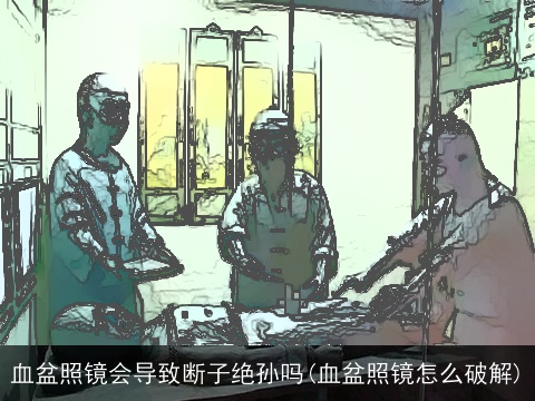 血盆照镜会导致断子绝孙吗(血盆照镜怎么破解)