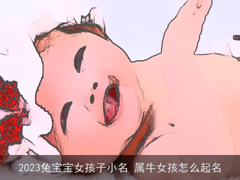 2023兔宝宝女孩子小名 属牛女孩怎么起名