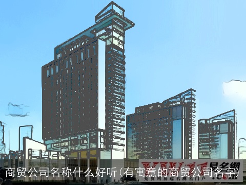 商贸公司名称什么好听(有寓意的商贸公司名字)