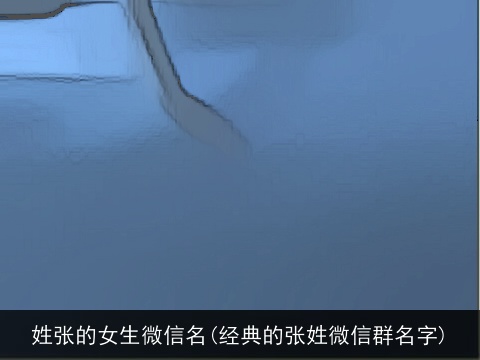 姓张的女生微信名(经典的张姓微信群名字)