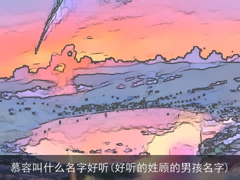 慕容叫什么名字好听(好听的姓顾的男孩名字)