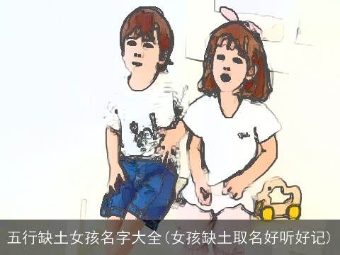 五行缺土女孩名字大全(女孩缺土取名好听好记)