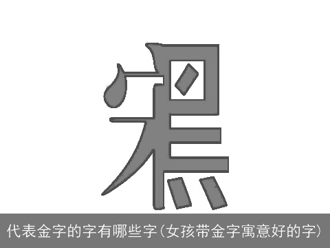 代表金字的字有哪些字(女孩带金字寓意好的字)