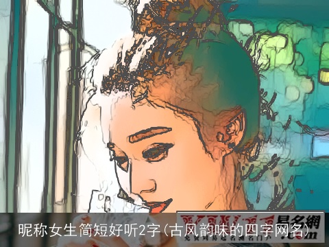 昵称女生简短好听2字(古风韵味的四字网名)