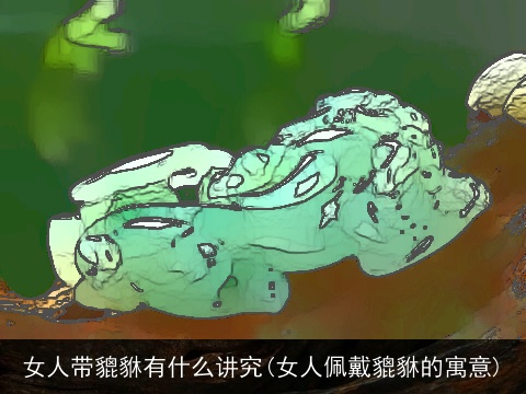 女人带貔貅有什么讲究(女人佩戴貔貅的寓意)