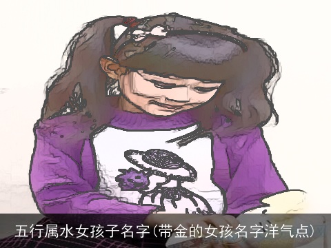 五行属水女孩子名字(带金的女孩名字洋气点)
