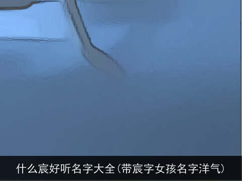 什么宸好听名字大全(带宸字女孩名字洋气)