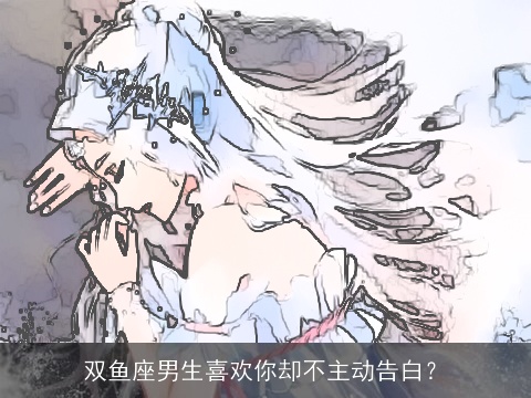 双鱼座男生喜欢你却不主动告白？