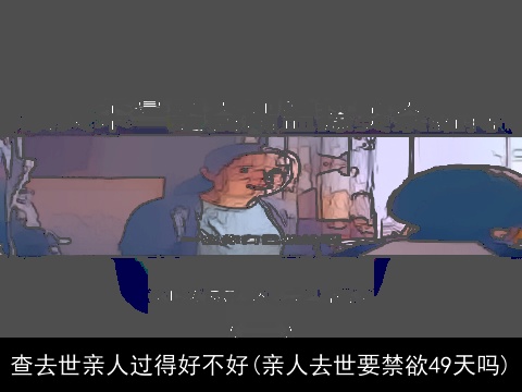 查去世亲人过得好不好(亲人去世要禁欲49天吗)