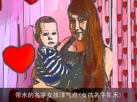 带水的名字女孩洋气点(女孩名字带禾)