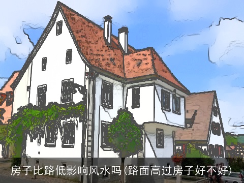 房子比路低影响风水吗(路面高过房子好不好)