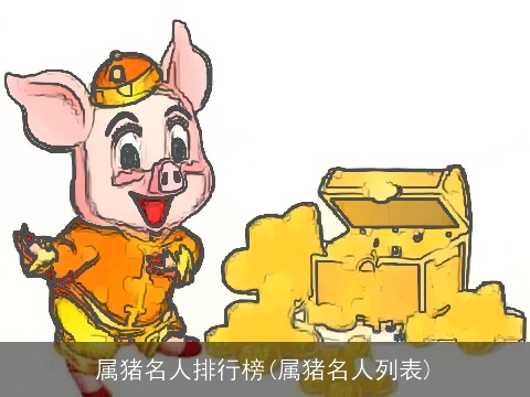 属猪名人排行榜(属猪名人列表)