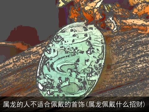 属龙的人不适合佩戴的首饰(属龙佩戴什么招财)