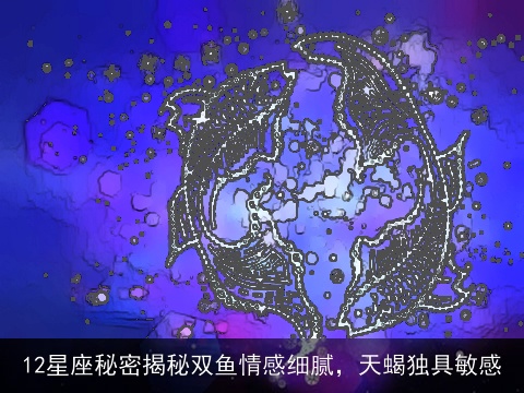 12星座秘密揭秘双鱼情感细腻，天蝎独具敏感