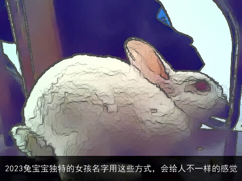 2023兔宝宝独特的女孩名字用这些方式，会给人不一样的感觉