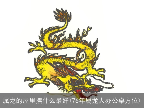 属龙的屋里摆什么最好(76年属龙人办公桌方位)