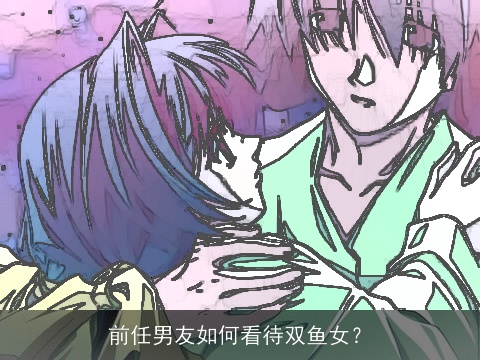 前任男友如何看待双鱼女？