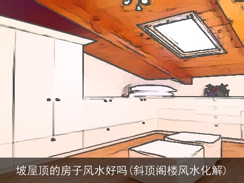 坡屋顶的房子风水好吗(斜顶阁楼风水化解)